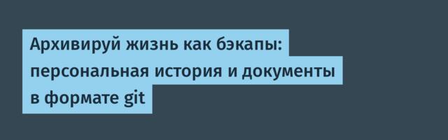 Архивируй жизнь как бэкапы: персональная история и документы в формате git