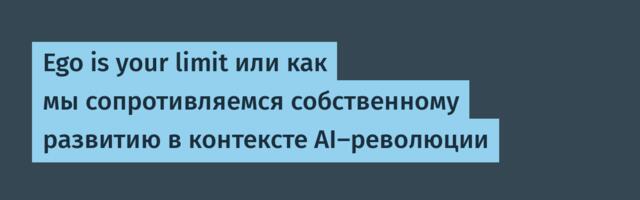 Ego is your limit или как мы сопротивляемся собственному прогрессу в контексте AI-революции