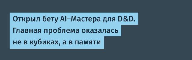 Открыл бету AI-Мастера для D&D. Главная проблема оказалась не в кубиках, а в памяти