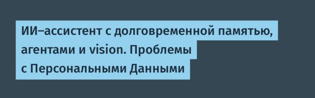 ИИ-ассистент с долговременной памятью, агентами и vision. Проблемы с Персональными Данными