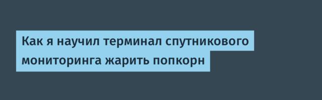 Как я научил терминал спутникового мониторинга жарить попкорн