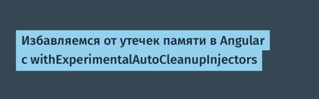 Избавляемся от утечек памяти в Angular с withExperimentalAutoCleanupInjectors