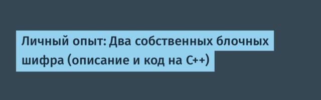 Личный опыт: Два собственных блочных шифра (описание и код на C++)