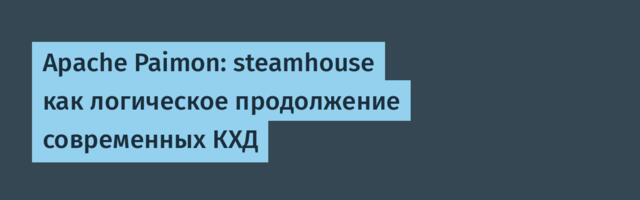 Apache Paimon: steamhouse как логическое продолжение современных КХД