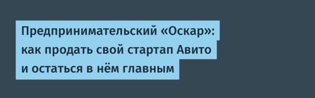 Предпринимательский «Оскар»: как продать свой стартап Авито и остаться в нём главным