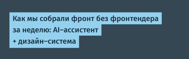 Как мы собрали фронт без фронтендера за неделю: AI-ассистент + дизайн-система