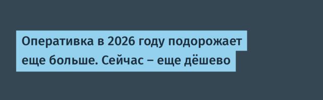 Оперативка в 2026 году подорожает еще больше. Сейчас – еще дёшево