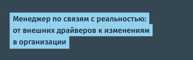 Менеджер по связям с реальностью: от внешних драйверов к изменениям в организации
