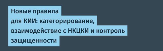 Новые правила для КИИ: категорирование, взаимодействие с НКЦКИ и контроль защищенности