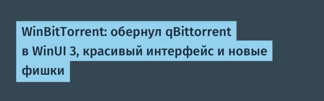 WinBitTorrent: обернул qBittorrent в WinUI 3, красивый интерфейс и новые фишки