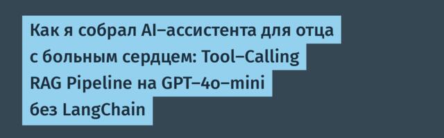 Как я собрал AI-ассистента для отца с больным сердцем: Tool-Calling RAG Pipeline на GPT-4o-mini без LangChain Как я собрал AI-ассистента для отца с больным сердцем: Tool-Calling RAG Pipeline на GPT-4o-mini без LangChain