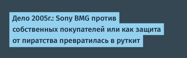 Дело 2005г.: Sony BMG против собственных покупателей или как защита от пиратства превратилась в руткит