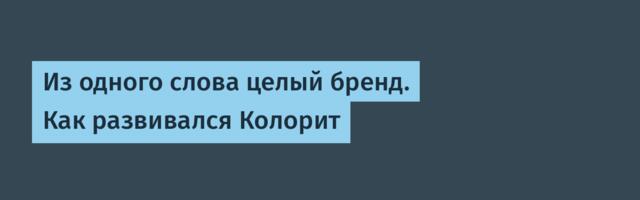 Из одного слова целый бренд. Как развивался Колорит