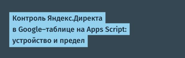 Контроль Яндекс.Директа в Google-таблице на Apps Script: устройство и предел