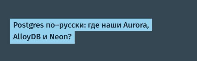 Postgres по-русски: где наши Aurora, AlloyDB и Neon?