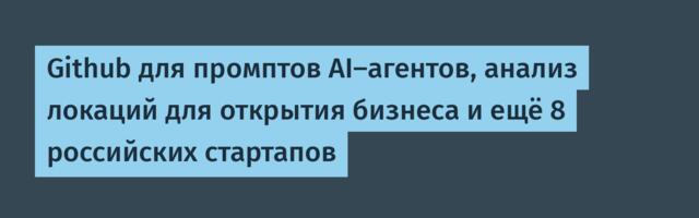 Github для промптов AI-агентов, анализ локаций для открытия бизнеса и ещё 8 российских стартапов
