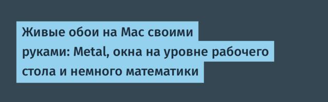 Живые обои на Mac своими руками: Metal, окна на уровне рабочего стола и немного математики