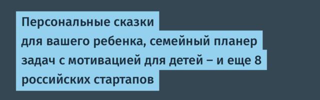 Персональные сказки для вашего ребенка, семейный планер задач с мотивацией для детей – и еще 8 российских стартапов