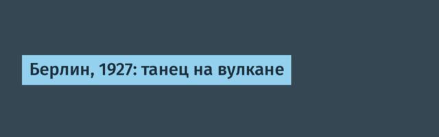 Берлин, 1927: танец на вулкане