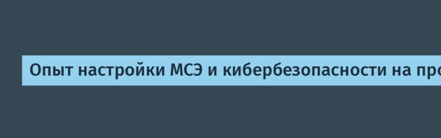Опыт настройки МСЭ и кибербезопасности на промышленных объектах