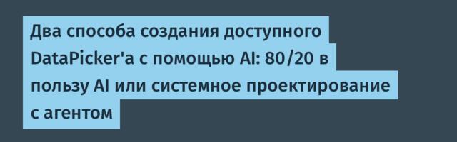 Два способа создания доступного DataPicker'а с помощью AI: 80/20 в пользу AI или системное проектирование с агентом