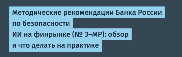 Методические рекомендации Банка России по безопасности ИИ на финрынке (№ 3-МР): обзор и что делать на практике