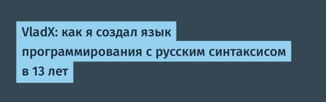VladX: как я создал язык программирования с русским синтаксисом в 13 лет