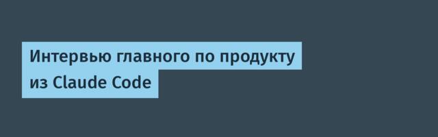 Интервью главного по продукту из Claude Code