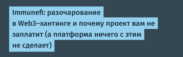 Immunefi: разочарование в Web3-хантинге и почему проект вам не заплатит (а платформа ничего с этим не сделает)