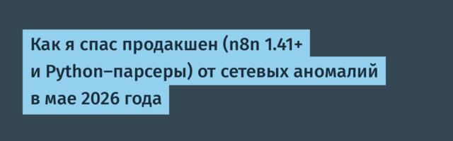 Как я спас продакшен (n8n 1.41+ и Python-парсеры) от сетевых аномалий в мае 2026 года