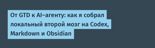 От GTD к AI-агенту: как я собрал локальный второй мозг на Codex, Markdown и Obsidian