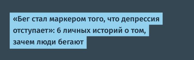 «Бег стал маркером того, что депрессия отступает»: 6 личных историй о том, зачем люди бегают