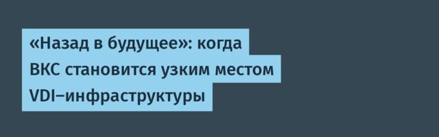 «Назад в будущее»: когда ВКС становится узким местом VDI-инфраструктуры