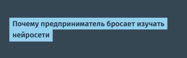 Почему предприниматель бросает изучать нейросети