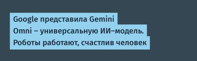 Google представила Gemini Omni — универсальную ИИ-модель. Роботы работают, счастлив человек