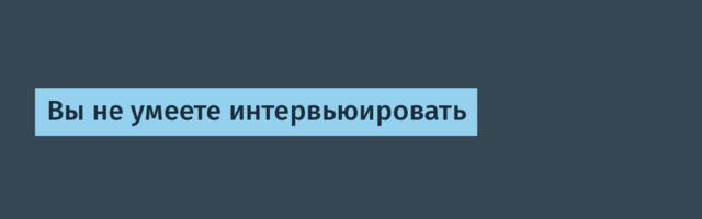 Вы не умеете интервьюировать