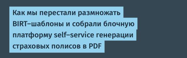 Как мы перестали размножать BIRT‑шаблоны и собрали блочную платформу self‑service генерации страховых полисов в PDF