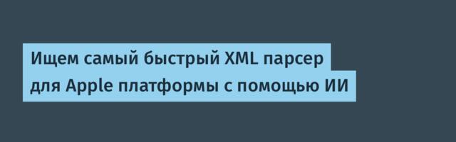 Ищем самый быстрый XML парсер для Apple платформы с помощью ИИ