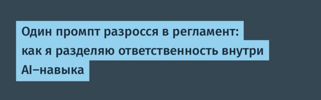 Один промпт разросся в регламент: как я разделяю ответственность внутри AI-навыка