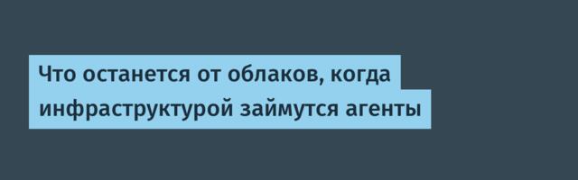 Что останется от облаков, когда инфраструктурой займутся агенты