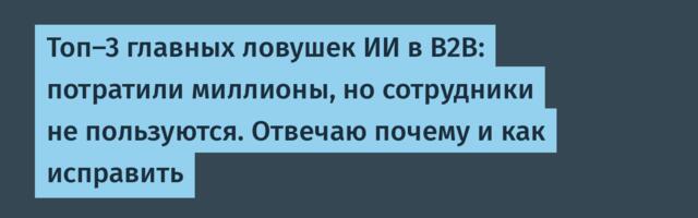 Топ-3 главных ловушек ИИ в B2B: потратили миллионы, но сотрудники не пользуются. Отвечаю почему и как исправить