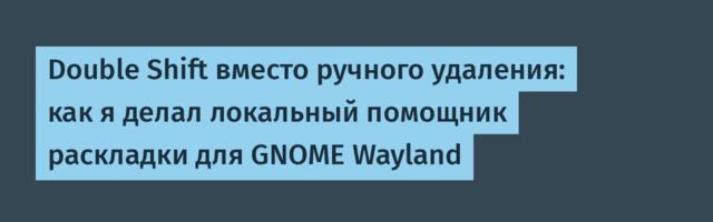 Double Shift вместо ручного удаления: как я делал локальный помощник раскладки для GNOME Wayland