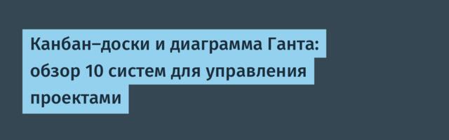 Канбан-доски и диаграмма Ганта: обзор 10 систем для управления проектами