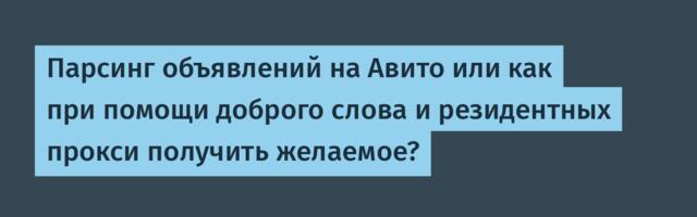 Парсинг объявлений на Авито или как при помощи доброго слова и резидентных прокси получить желаемое?
