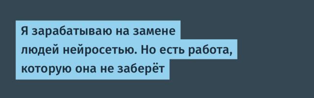 Я зарабатываю на замене людей нейросетью. Но есть работа, которую она не заберёт