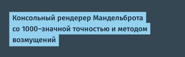 Консольный рендерер Мандельброта со 1000-значной точностью и методом возмущений