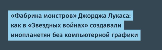 «Фабрика монстров» Джорджа Лукаса: как в «Звездных войнах» создавали инопланетян без компьютерной графики