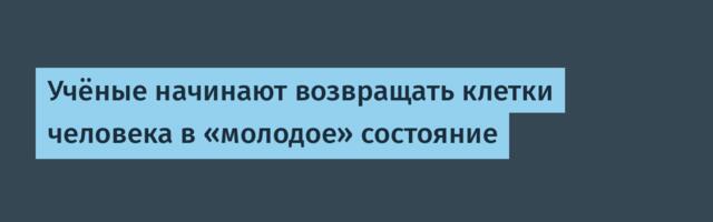 [Перевод] Учёные начинают возвращать клетки человека в «молодое» состояние