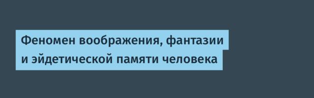 Феномен воображения, фантазии и эйдетической памяти человека