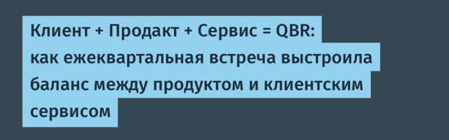 Клиент + Продакт + Сервис = QBR: как ежеквартальная встреча выстроила баланс между продуктом и клиентским сервисом